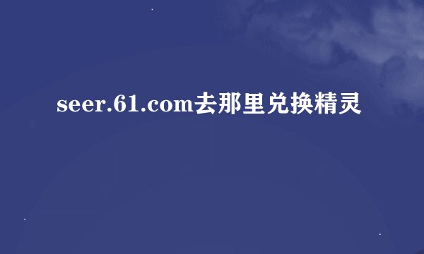 seer.61.com去那里兑换精灵
