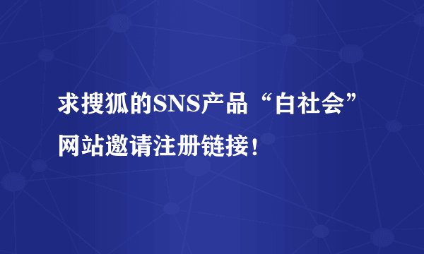 求搜狐的SNS产品“白社会”网站邀请注册链接！