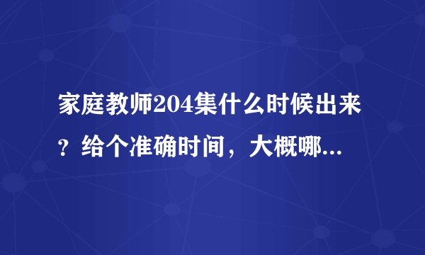 家庭教师204集什么时候出来？给个准确时间，大概哪一年的哪月会出来？动漫的。