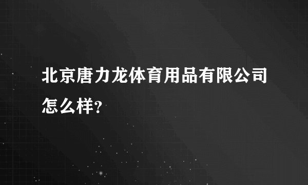 北京唐力龙体育用品有限公司怎么样？