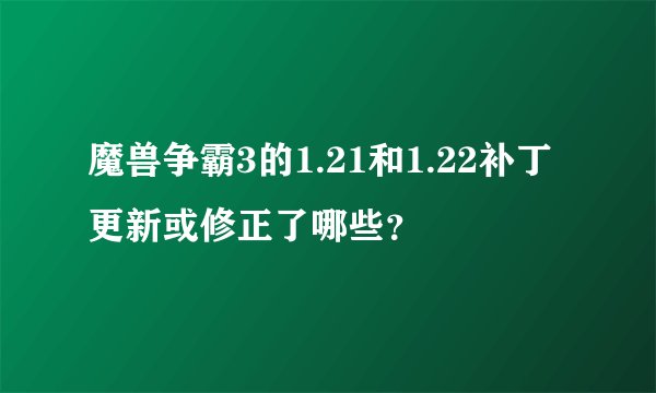 魔兽争霸3的1.21和1.22补丁更新或修正了哪些？