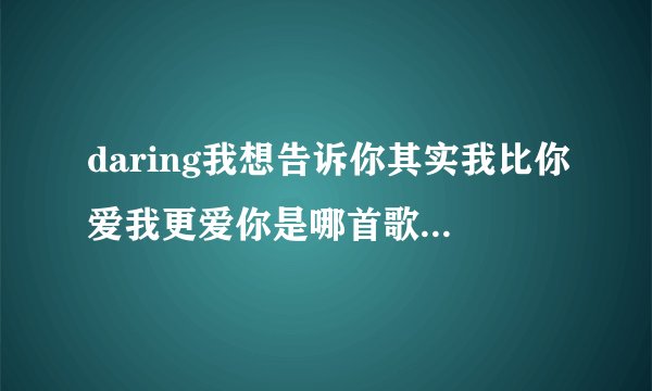 daring我想告诉你其实我比你爱我更爱你是哪首歌里的歌词