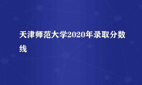 天津师范大学2020年录取分数线