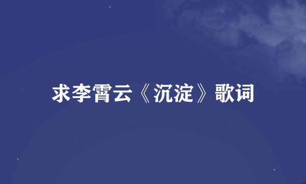 求李霄云《沉淀》歌词