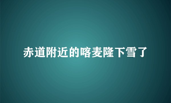 赤道附近的喀麦隆下雪了