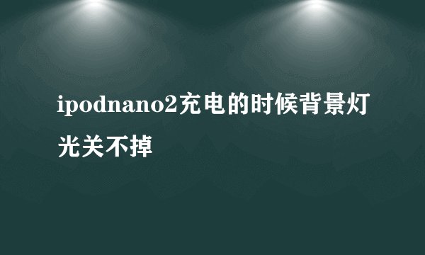 ipodnano2充电的时候背景灯光关不掉