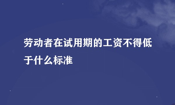 劳动者在试用期的工资不得低于什么标准
