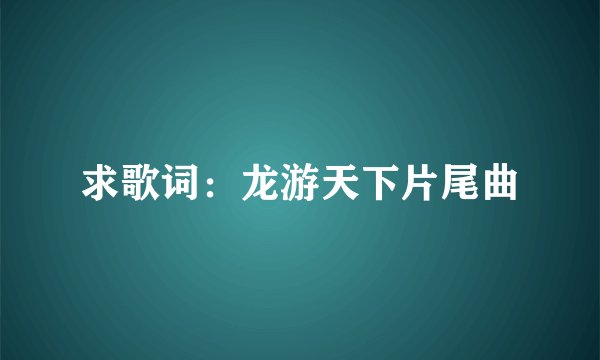 求歌词：龙游天下片尾曲