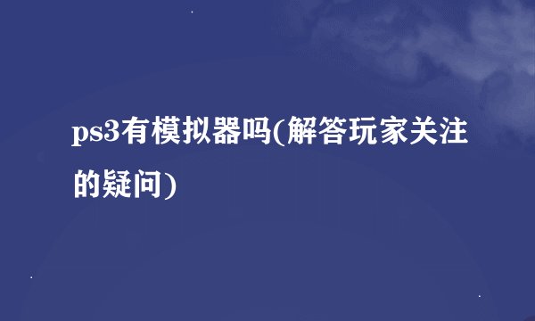ps3有模拟器吗(解答玩家关注的疑问)