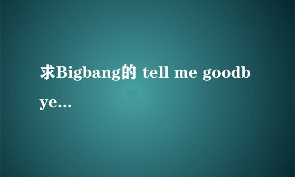 求Bigbang的 tell me goodbye 的歌词及大意