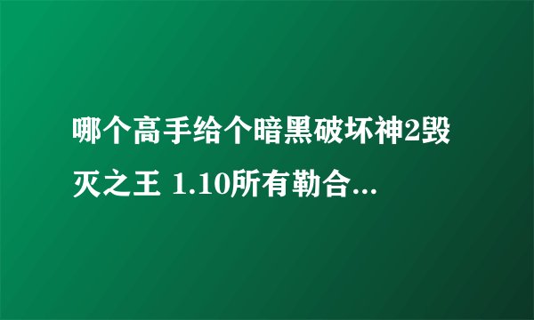 哪个高手给个暗黑破坏神2毁灭之王 1.10所有勒合成公式、神符之语！！！急需啊！