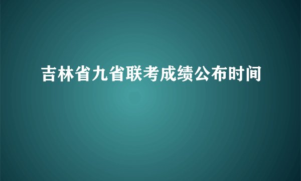 吉林省九省联考成绩公布时间