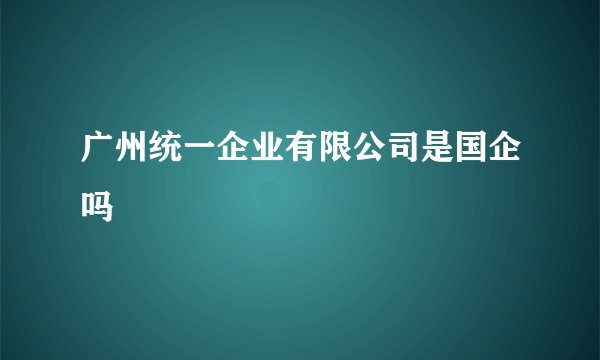 广州统一企业有限公司是国企吗