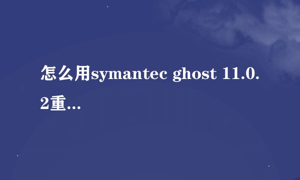 怎么用symantec ghost 11.0.2重装系统啊?