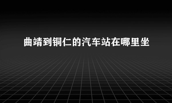 曲靖到铜仁的汽车站在哪里坐