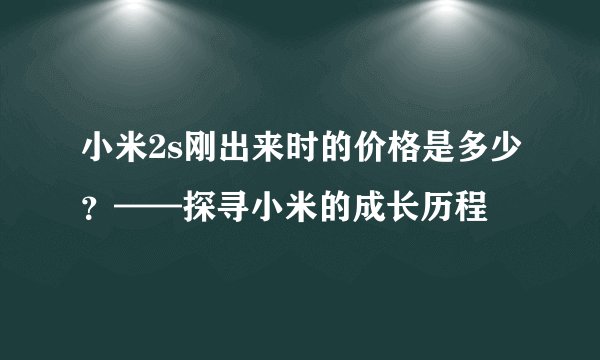 小米2s刚出来时的价格是多少？——探寻小米的成长历程
