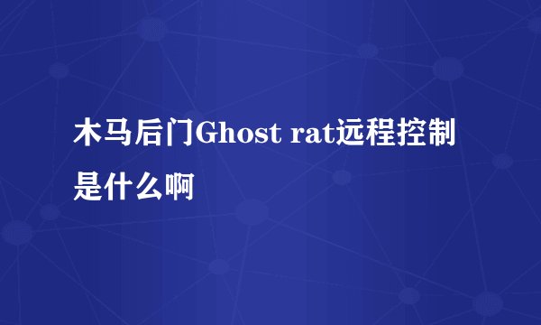 木马后门Ghost rat远程控制是什么啊