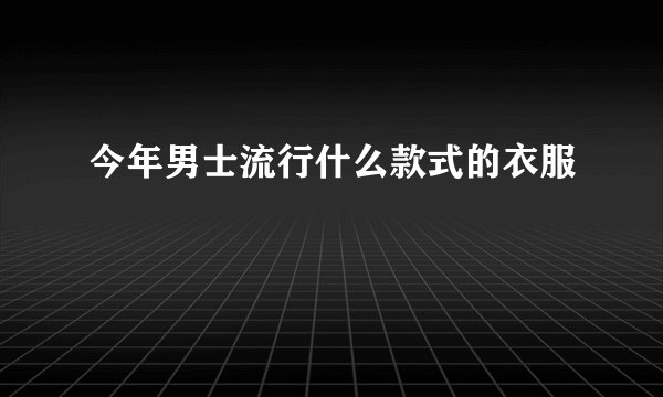 今年男士流行什么款式的衣服