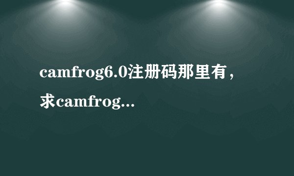 camfrog6.0注册码那里有，求camfrog6.0注册码1个，谁有camfrog6.0注册码