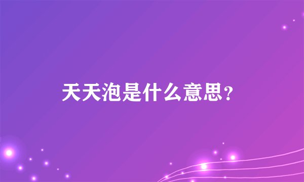 天天泡是什么意思？