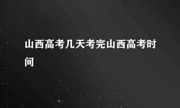 山西高考几天考完山西高考时间