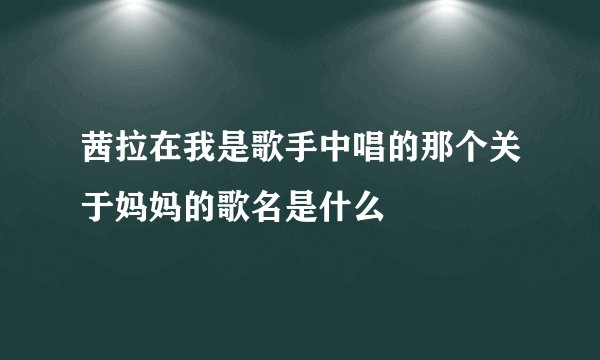 茜拉在我是歌手中唱的那个关于妈妈的歌名是什么