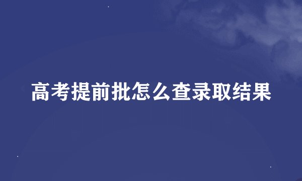 高考提前批怎么查录取结果