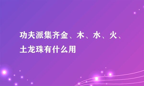 功夫派集齐金、木、水、火、土龙珠有什么用