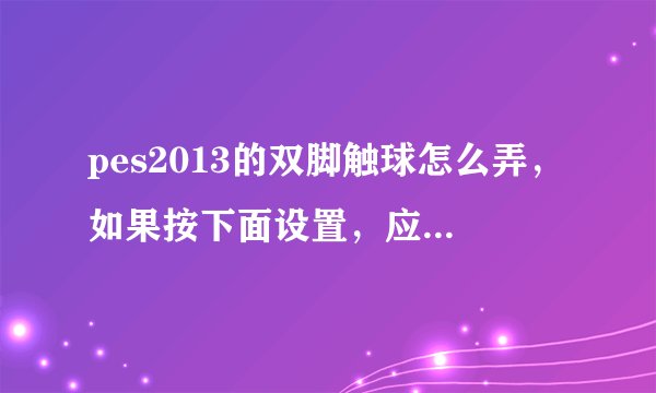 pes2013的双脚触球怎么弄，如果按下面设置，应该先怎么按再怎么按？