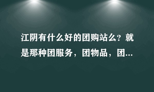 江阴有什么好的团购站么？就是那种团服务，团物品，团饭店还有电影券之类的。