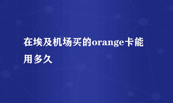 在埃及机场买的orange卡能用多久