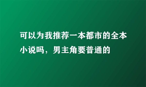 可以为我推荐一本都市的全本小说吗，男主角要普通的