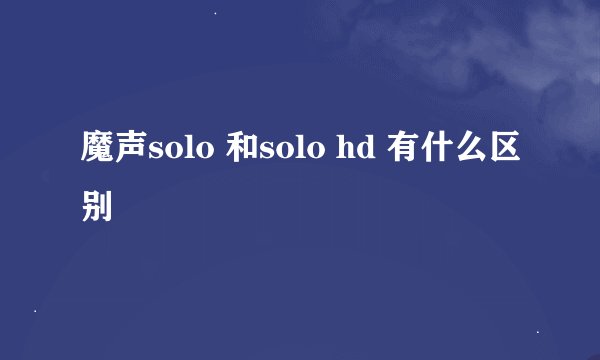 魔声solo 和solo hd 有什么区别