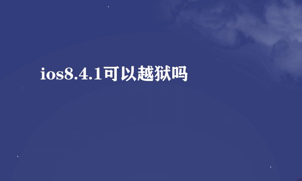ios8.4.1可以越狱吗