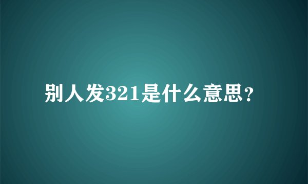 别人发321是什么意思？