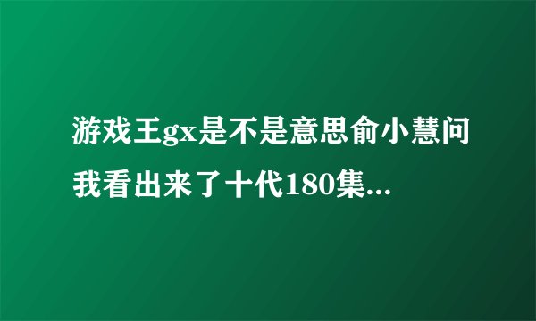游戏王gx是不是意思俞小慧问我看出来了十代180集赢了我没看过