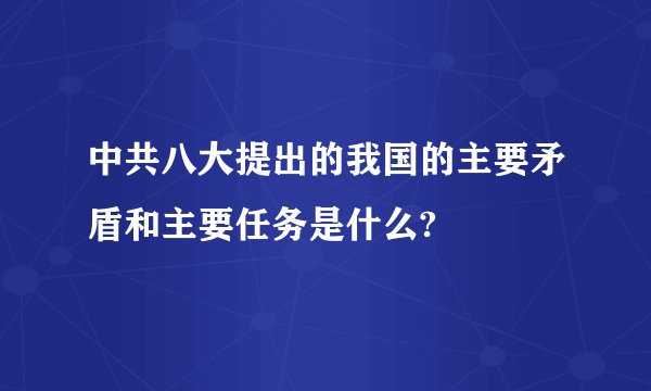 中共八大提出的我国的主要矛盾和主要任务是什么?