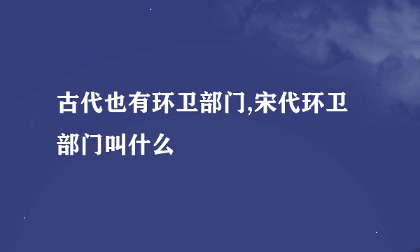 古代也有环卫部门,宋代环卫部门叫什么