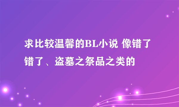 求比较温馨的BL小说 像错了错了、盗墓之祭品之类的