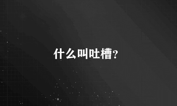 什么叫吐槽？