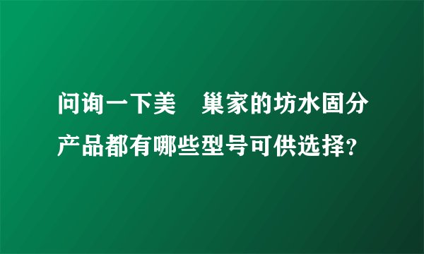问询一下美‏巢家的坊水固分产品都有哪些型号可供选择？