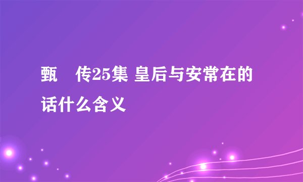 甄嬛传25集 皇后与安常在的话什么含义