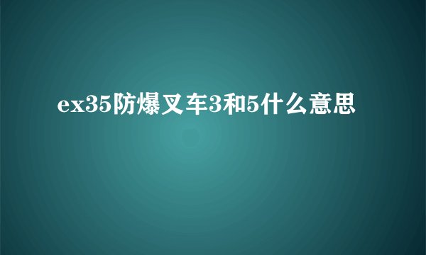 ex35防爆叉车3和5什么意思