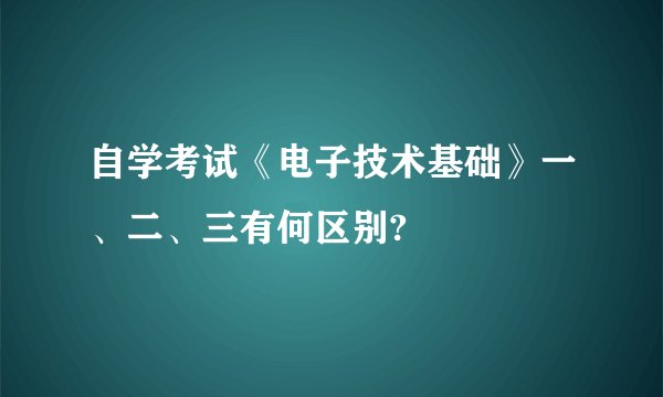 自学考试《电子技术基础》一、二、三有何区别?