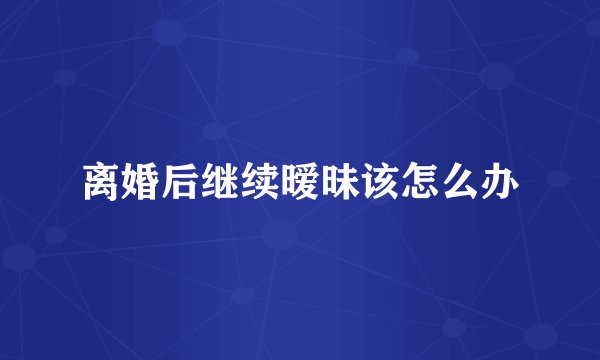 离婚后继续暧昧该怎么办