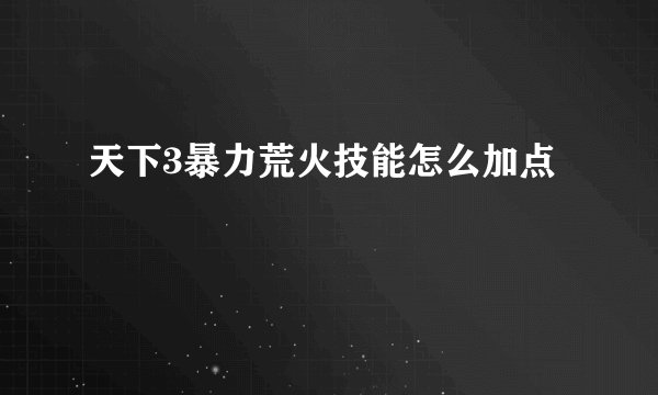 天下3暴力荒火技能怎么加点