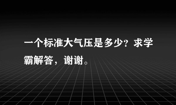 一个标准大气压是多少？求学霸解答，谢谢。