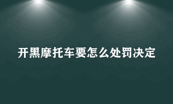 开黑摩托车要怎么处罚决定