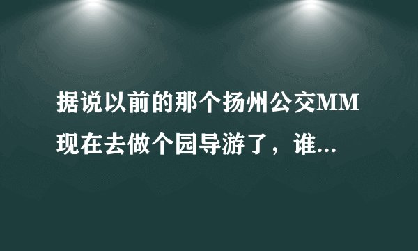 据说以前的那个扬州公交MM 现在去做个园导游了，谁知道她什么时间在个园带团啊 ？
