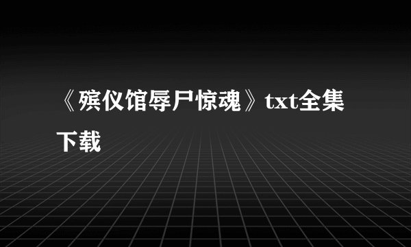 《殡仪馆辱尸惊魂》txt全集下载